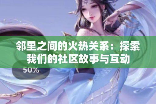 邻里之间的火热关系：探索我们的社区故事与互动