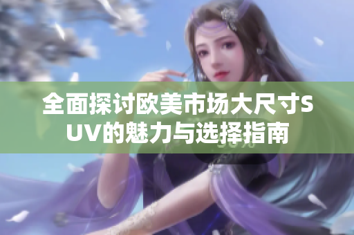 全面探讨欧美市场大尺寸SUV的魅力与选择指南