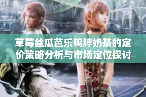 草莓丝瓜芭乐鸭脖奶茶的定价策略分析与市场定位探讨