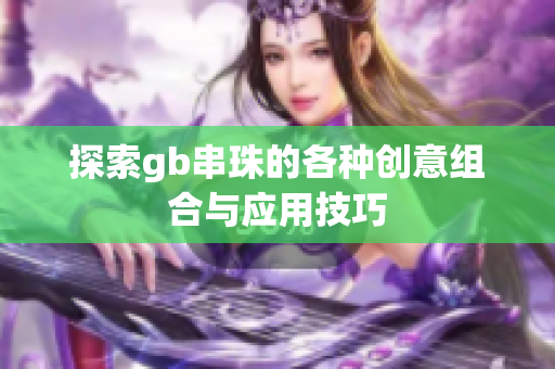 探索gb串珠的各种创意组合与应用技巧