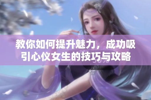 教你如何提升魅力，成功吸引心仪女生的技巧与攻略