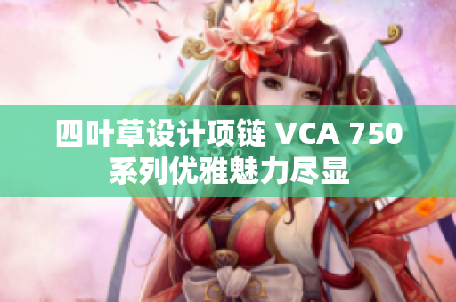四叶草设计项链 VCA 750系列优雅魅力尽显