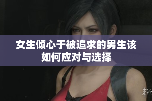 女生倾心于被追求的男生该如何应对与选择
