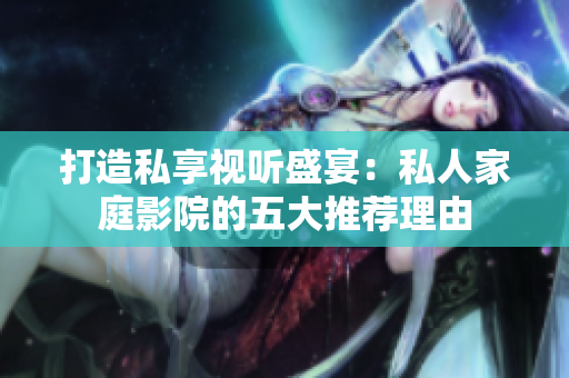 打造私享视听盛宴：私人家庭影院的五大推荐理由