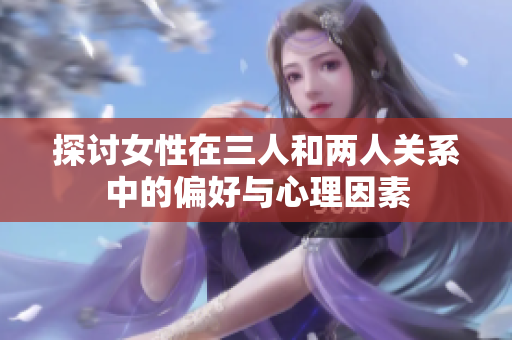 探讨女性在三人和两人关系中的偏好与心理因素