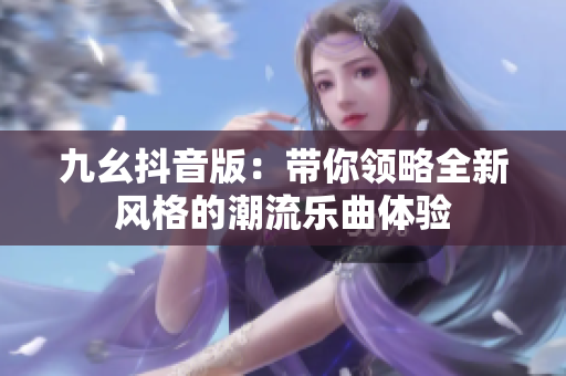 九幺抖音版：带你领略全新风格的潮流乐曲体验
