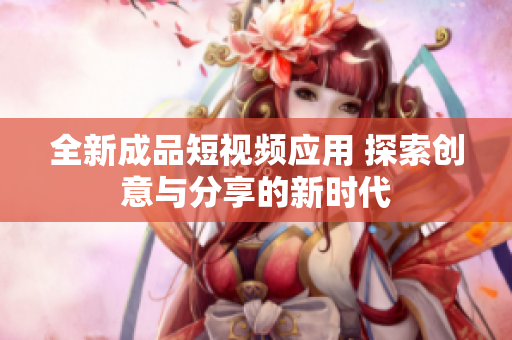 全新成品短视频应用 探索创意与分享的新时代