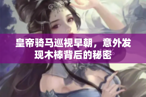 皇帝骑马巡视早朝，意外发现木棒背后的秘密
