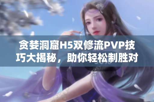 贪婪洞窟H5双修流PVP技巧大揭秘，助你轻松制胜对决