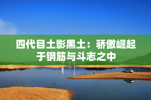 四代目土影黑土：骄傲崛起于钢筋与斗志之中