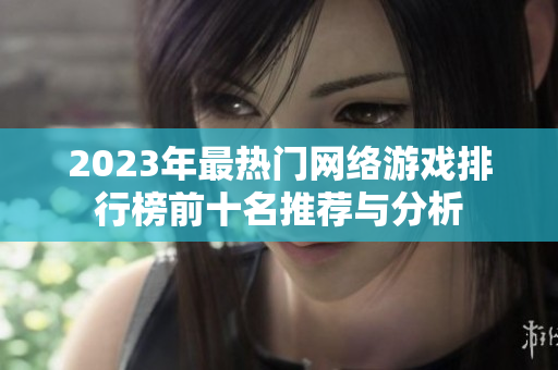 2023年最热门网络游戏排行榜前十名推荐与分析