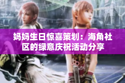 妈妈生日惊喜策划：海角社区的绿意庆祝活动分享