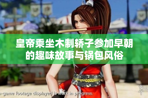 皇帝乘坐木制轿子参加早朝的趣味故事与锅包风俗