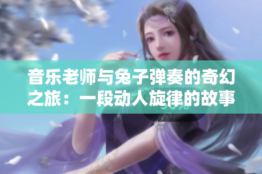 音乐老师与兔子弹奏的奇幻之旅：一段动人旋律的故事