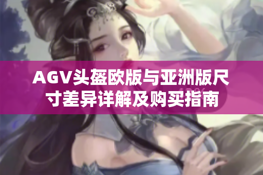 AGV头盔欧版与亚洲版尺寸差异详解及购买指南