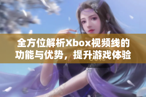 全方位解析Xbox视频线的功能与优势，提升游戏体验
