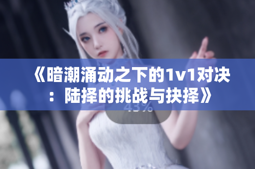 《暗潮涌动之下的1v1对决：陆择的挑战与抉择》