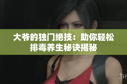 大爷的独门绝技：助你轻松排毒养生秘诀揭秘