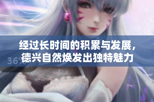 经过长时间的积累与发展，德兴自然焕发出独特魅力