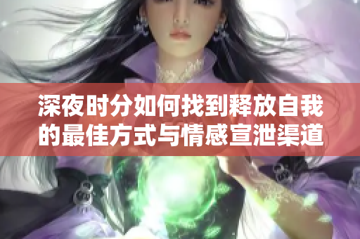 深夜时分如何找到释放自我的最佳方式与情感宣泄渠道