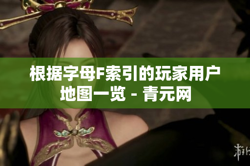 根据字母F索引的玩家用户地图一览 - 青元网