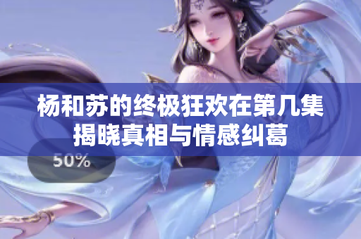 杨和苏的终极狂欢在第几集揭晓真相与情感纠葛