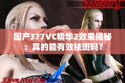 国产377VC精华2效果揭秘：真的能有效祛斑吗？