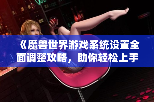 《魔兽世界游戏系统设置全面调整攻略，助你轻松上手》