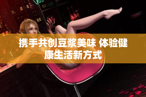 携手共创豆浆美味 体验健康生活新方式