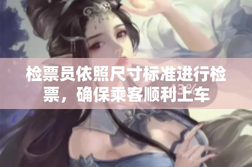 检票员依照尺寸标准进行检票，确保乘客顺利上车