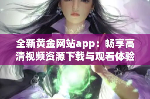 全新黄金网站app：畅享高清视频资源下载与观看体验