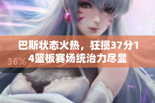 巴斯状态火热，狂揽37分14篮板赛场统治力尽显