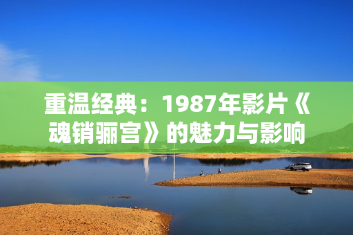 重温经典：1987年影片《魂销骊宫》的魅力与影响