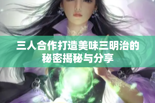 三人合作打造美味三明治的秘密揭秘与分享