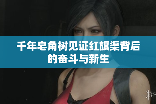 千年皂角树见证红旗渠背后的奋斗与新生