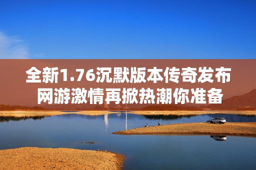 全新1.76沉默版本传奇发布 网游激情再掀热潮你准备好了吗