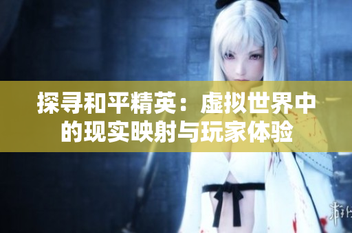 探寻和平精英：虚拟世界中的现实映射与玩家体验