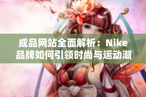 成品网站全面解析：Nike品牌如何引领时尚与运动潮流