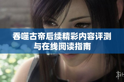 吞噬古帝后续精彩内容评测与在线阅读指南