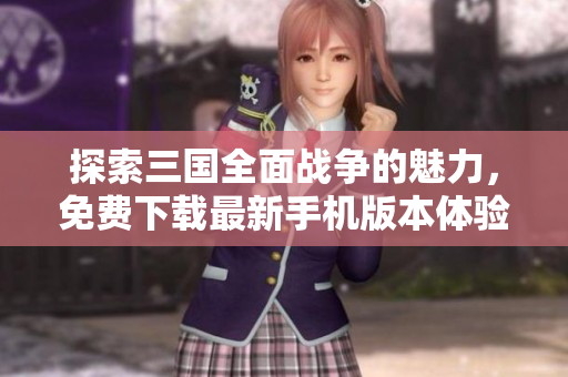 探索三国全面战争的魅力，免费下载最新手机版本体验！