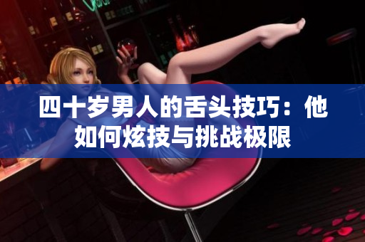 四十岁男人的舌头技巧：他如何炫技与挑战极限