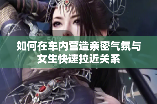 如何在车内营造亲密气氛与女生快速拉近关系