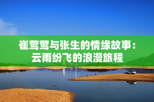 崔莺莺与张生的情缘故事：云雨纷飞的浪漫旅程