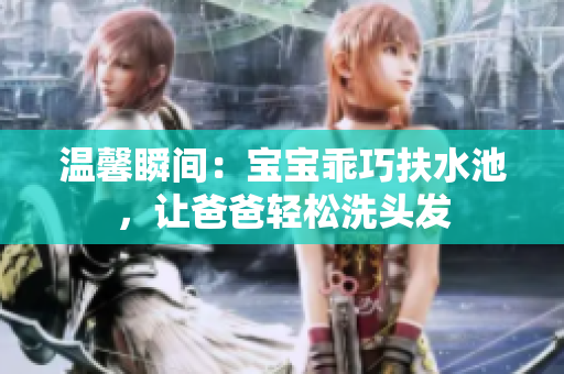 温馨瞬间：宝宝乖巧扶水池，让爸爸轻松洗头发