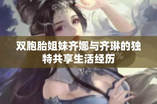双胞胎姐妹齐娜与齐琳的独特共享生活经历