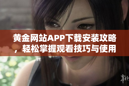 黄金网站APP下载安装攻略，轻松掌握观看技巧与使用方法