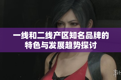 一线和二线产区知名品牌的特色与发展趋势探讨