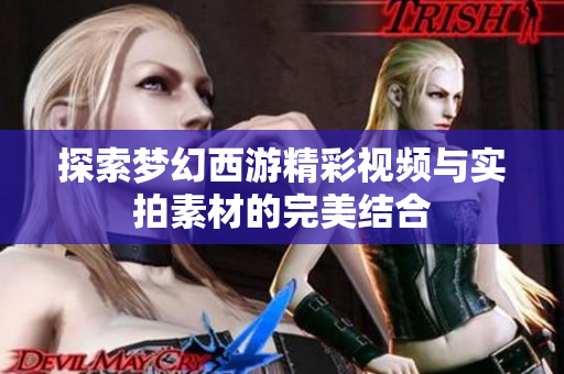 探索梦幻西游精彩视频与实拍素材的完美结合