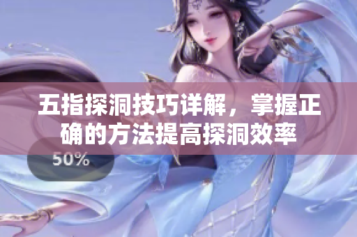 五指探洞技巧详解，掌握正确的方法提高探洞效率