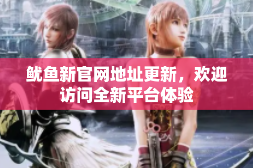 鱿鱼新官网地址更新，欢迎访问全新平台体验